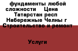 фундаменты любой сложности. › Цена ­ 1 - Татарстан респ., Набережные Челны г. Строительство и ремонт » Услуги   